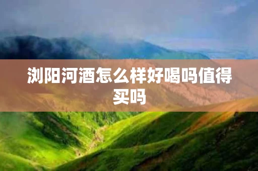 浏阳河酒怎么样好喝吗值得买吗