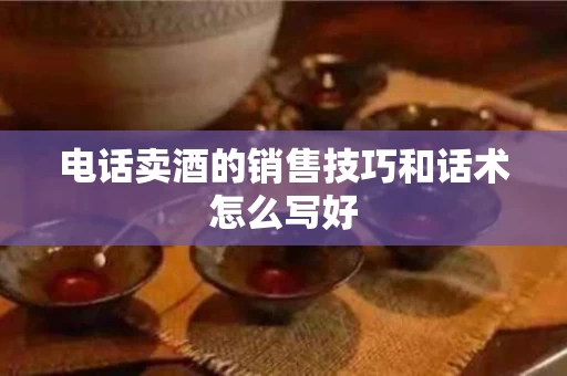 电话卖酒的销售技巧和话术怎么写好