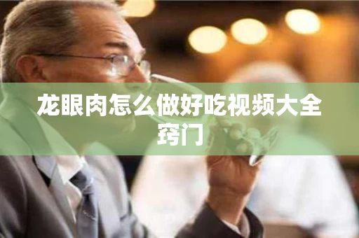 龙眼肉怎么做好吃视频大全窍门