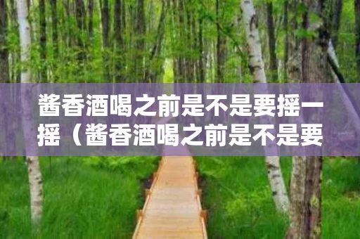 酱香酒喝之前是不是要摇一摇（酱香酒喝之前是不是要摇一摇喝）