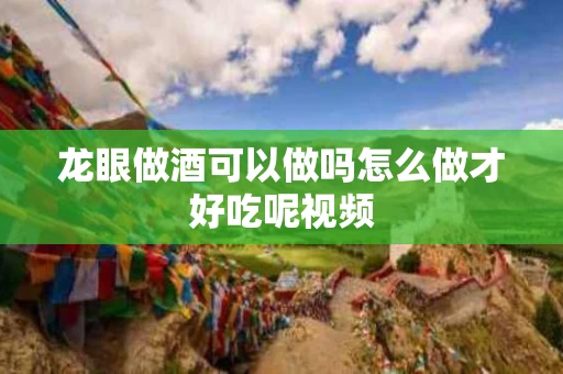 龙眼做酒可以做吗怎么做才好吃呢视频