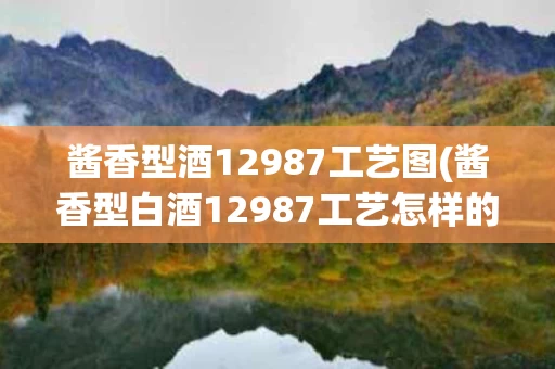 酱香型酒12987工艺图(酱香型白酒12987工艺怎样的)