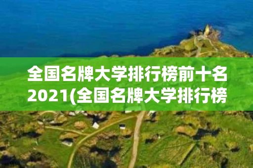 全国名牌大学排行榜前十名2021(全国名牌大学排行榜前十名2021级)