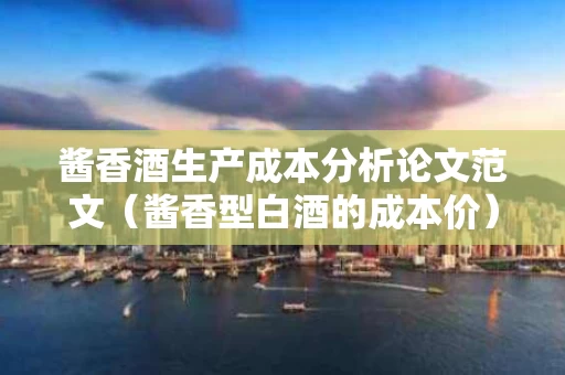 酱香酒生产成本分析论文范文（酱香型白酒的成本价）
