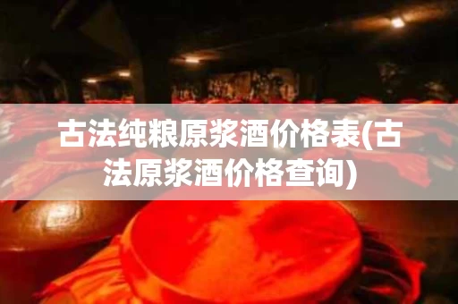 古法纯粮原浆酒价格表(古法原浆酒价格查询)