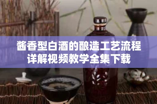 酱香型白酒的酿造工艺流程详解视频教学全集下载