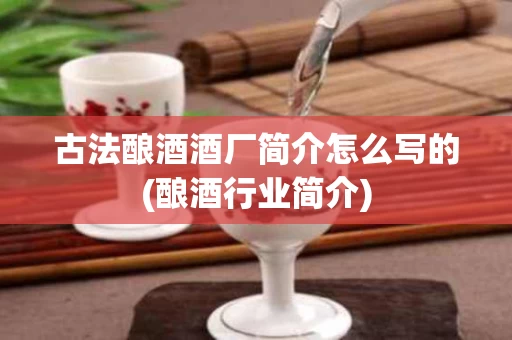 古法酿酒酒厂简介怎么写的(酿酒行业简介)