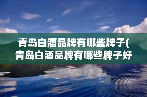 青岛白酒品牌有哪些牌子(青岛白酒品牌有哪些牌子好喝)