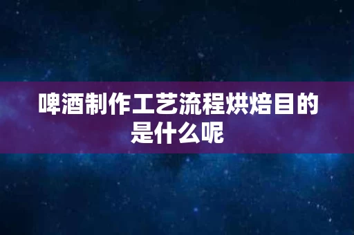 啤酒制作工艺流程烘焙目的是什么呢