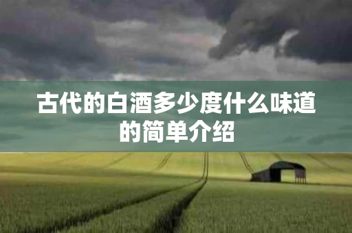 古代的白酒多少度什么味道的简单介绍