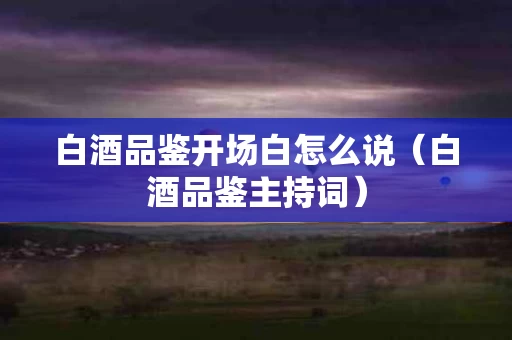 白酒品鉴开场白怎么说（白酒品鉴主持词）