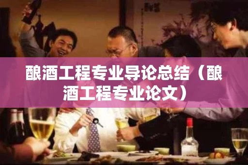 酿酒工程专业导论总结（酿酒工程专业论文）