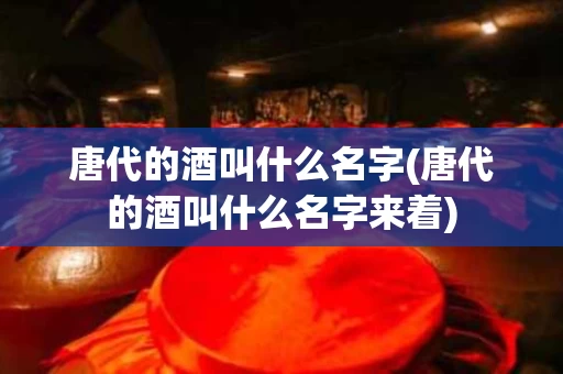 唐代的酒叫什么名字(唐代的酒叫什么名字来着)
