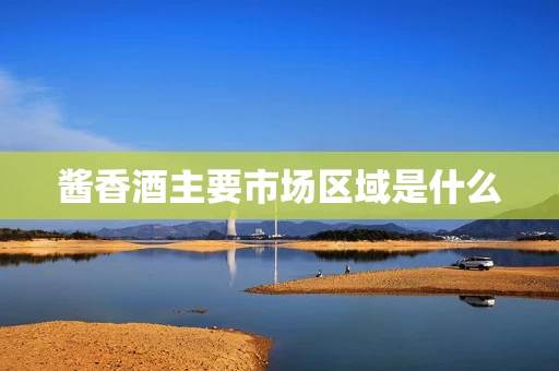 酱香酒主要市场区域是什么
