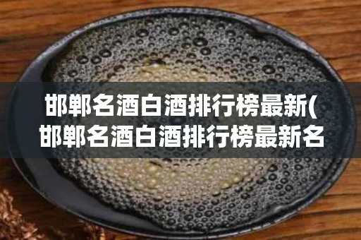 邯郸名酒白酒排行榜最新(邯郸名酒白酒排行榜最新名单)
