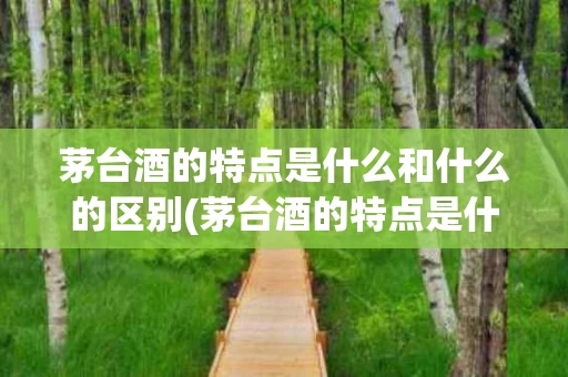 茅台酒的特点是什么和什么的区别(茅台酒的特点是什么和什么的区别和联系)