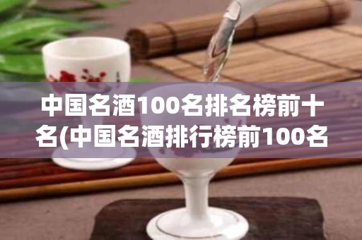 中国名酒100名排名榜前十名(中国名酒排行榜前100名)