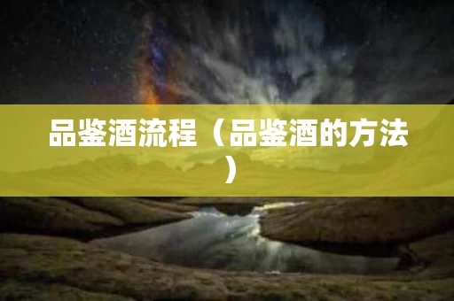 品鉴酒流程（品鉴酒的方法）