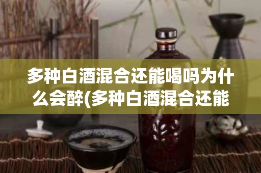 多种白酒混合还能喝吗为什么会醉(多种白酒混合还能喝吗为什么会醉呢)