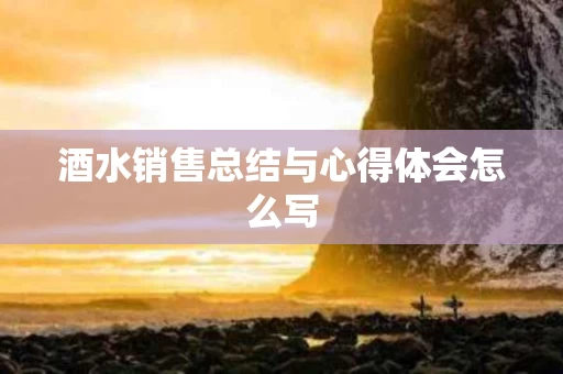 酒水销售总结与心得体会怎么写