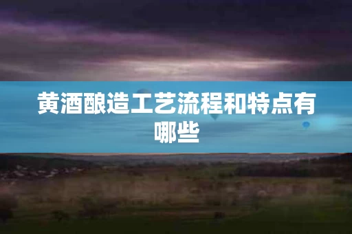 黄酒酿造工艺流程和特点有哪些