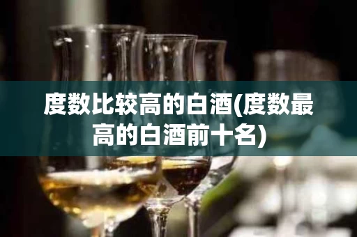 度数比较高的白酒(度数最高的白酒前十名)