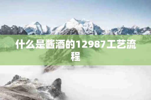 什么是酱酒的12987工艺流程