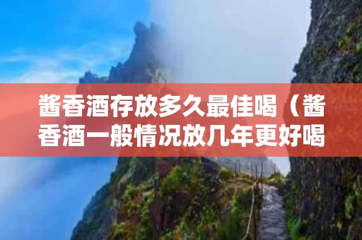 酱香酒存放多久最佳喝（酱香酒一般情况放几年更好喝）