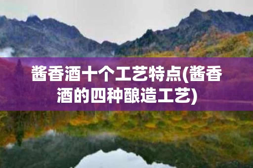 酱香酒十个工艺特点(酱香酒的四种酿造工艺)