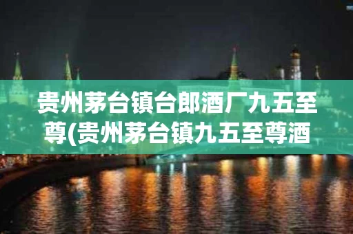 贵州茅台镇台郎酒厂九五至尊(贵州茅台镇九五至尊酒53度酱香型60窑藏多少钱一瓶)