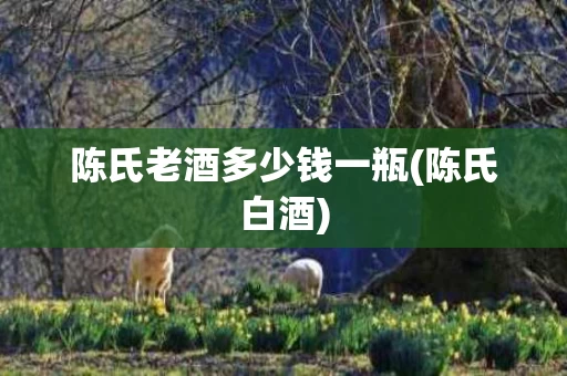 陈氏老酒多少钱一瓶(陈氏白酒)