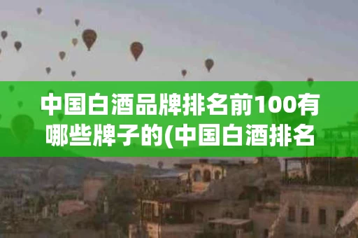 中国白酒品牌排名前100有哪些牌子的(中国白酒排名前十)