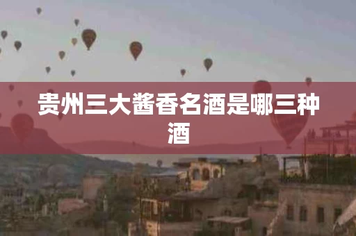 贵州三大酱香名酒是哪三种酒