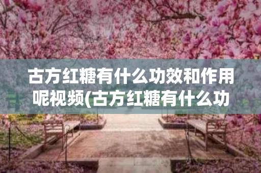 古方红糖有什么功效和作用呢视频(古方红糖有什么功效和作用呢视频讲解)