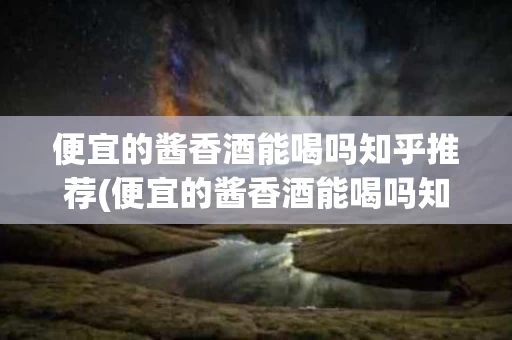 便宜的酱香酒能喝吗知乎推荐(便宜的酱香酒能喝吗知乎推荐一下)