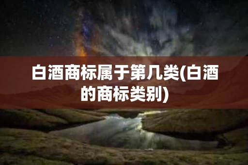 白酒商标属于第几类(白酒的商标类别)