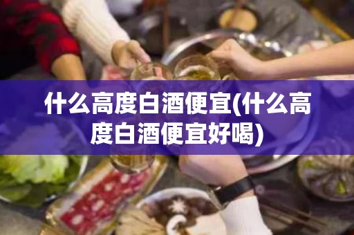 什么高度白酒便宜(什么高度白酒便宜好喝)