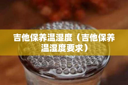 吉他保养温湿度（吉他保养温湿度要求）
