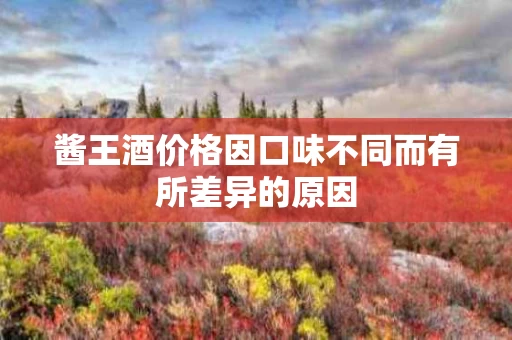 酱王酒价格因口味不同而有所差异的原因