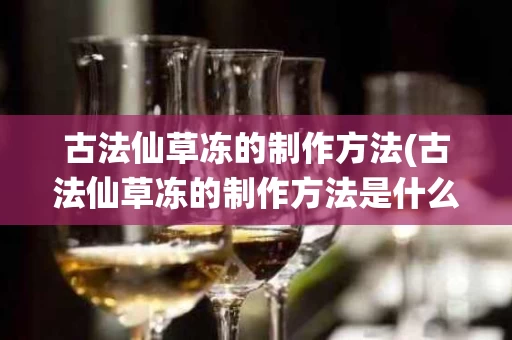 古法仙草冻的制作方法(古法仙草冻的制作方法是什么)