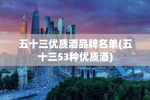 五十三优质酒品牌名单(五十三53种优质酒)