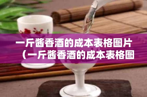 一斤酱香酒的成本表格图片（一斤酱香酒的成本表格图片大全）