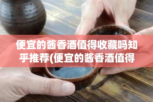 便宜的酱香酒值得收藏吗知乎推荐(便宜的酱香酒值得收藏吗知乎推荐一款)