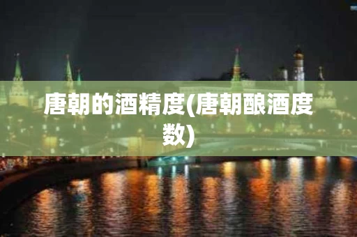 唐朝的酒精度(唐朝酿酒度数)