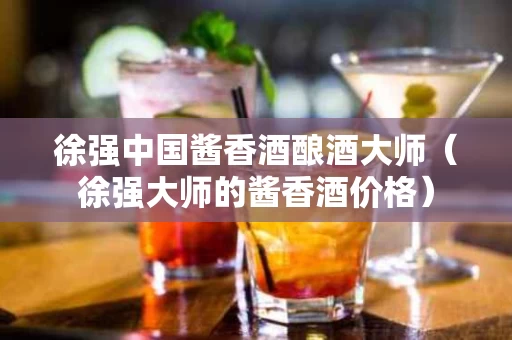 徐强中国酱香酒酿酒大师（徐强大师的酱香酒价格）