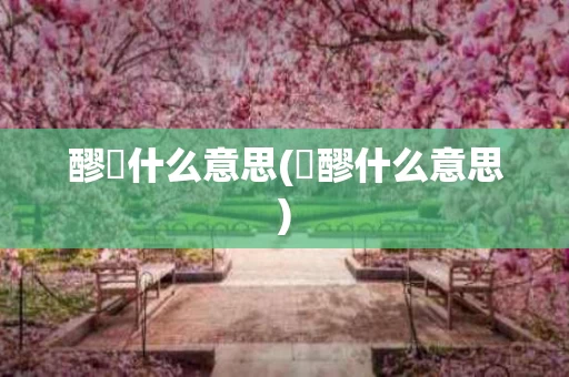 醪涴什么意思(糒醪什么意思)