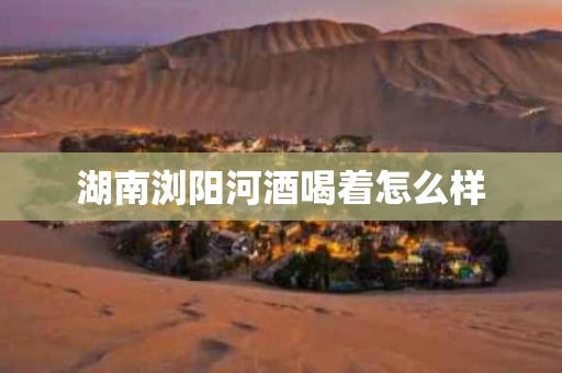 湖南浏阳河酒喝着怎么样