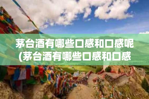 茅台酒有哪些口感和口感呢(茅台酒有哪些口感和口感呢图片)