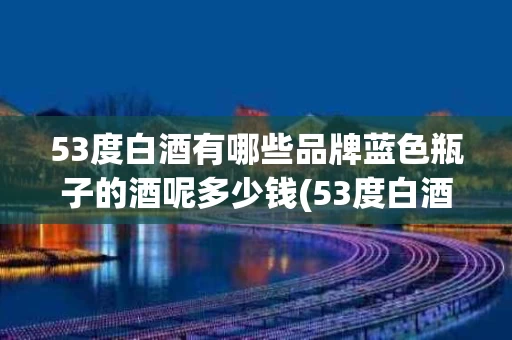 53度白酒有哪些品牌蓝色瓶子的酒呢多少钱(53度白酒有哪些品牌蓝色瓶子的酒呢多少钱一斤)