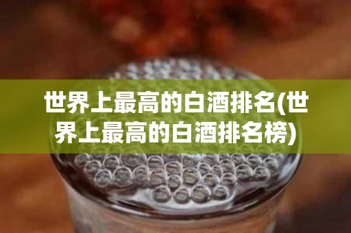 世界上最高的白酒排名(世界上最高的白酒排名榜)